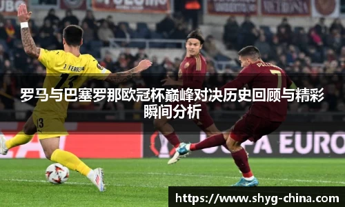 罗马与巴塞罗那欧冠杯巅峰对决历史回顾与精彩瞬间分析
